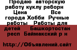 Продаю  авторскую работу куклу-реборн  › Цена ­ 27 000 - Все города Хобби. Ручные работы » Работы для детей   . Башкортостан респ.,Баймакский р-н